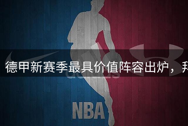 德甲新赛季最具价值阵容出炉，拜仁多特包揽所有席位